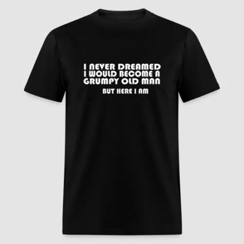 I NEVER DREAMED I WOULD BECOME A GRUMPY OLD MAN BLACK T-SHIRT