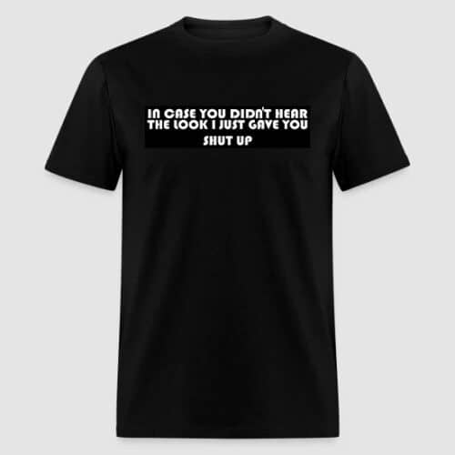 IN CASE YOU DIDNT HEAR THE LOOK I JUST GAVE YOU, SHUT UP BLACK T-SHIRT