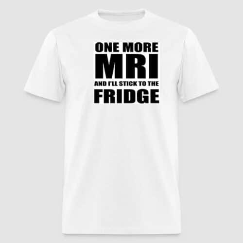 one more mri and i'll stick to the fridge white t-shirt