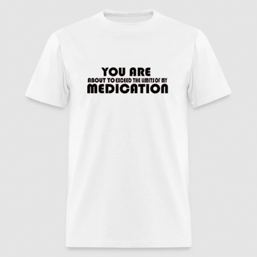 white tshirt with the slogan YOU ARE ABOUT TO EXCEED THE LIMITS OF MY MEDICATION